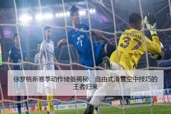 徐梦桃新赛季动作储备揭秘：自由式滑雪空中技巧的王者归来
