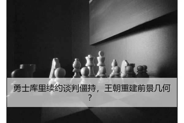 勇士库里续约谈判僵持，王朝重建前景几何？