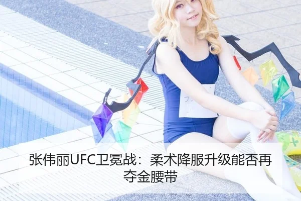 张伟丽UFC卫冕战：柔术降服升级能否再夺金腰带