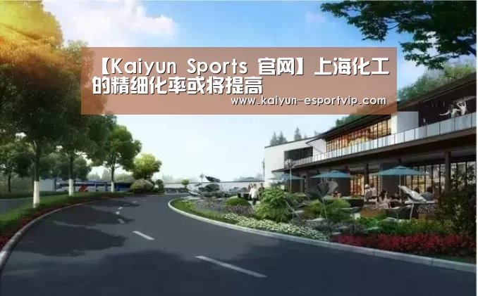 【Kaiyun Sports 官网】上海化工的精细化率或将提高(图2) 开云体育登录入口