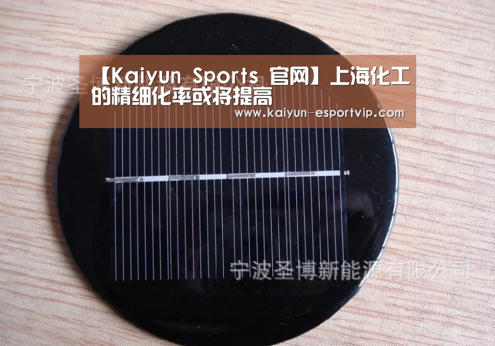【Kaiyun Sports 官网】上海化工的精细化率或将提高(图1) 开云电子